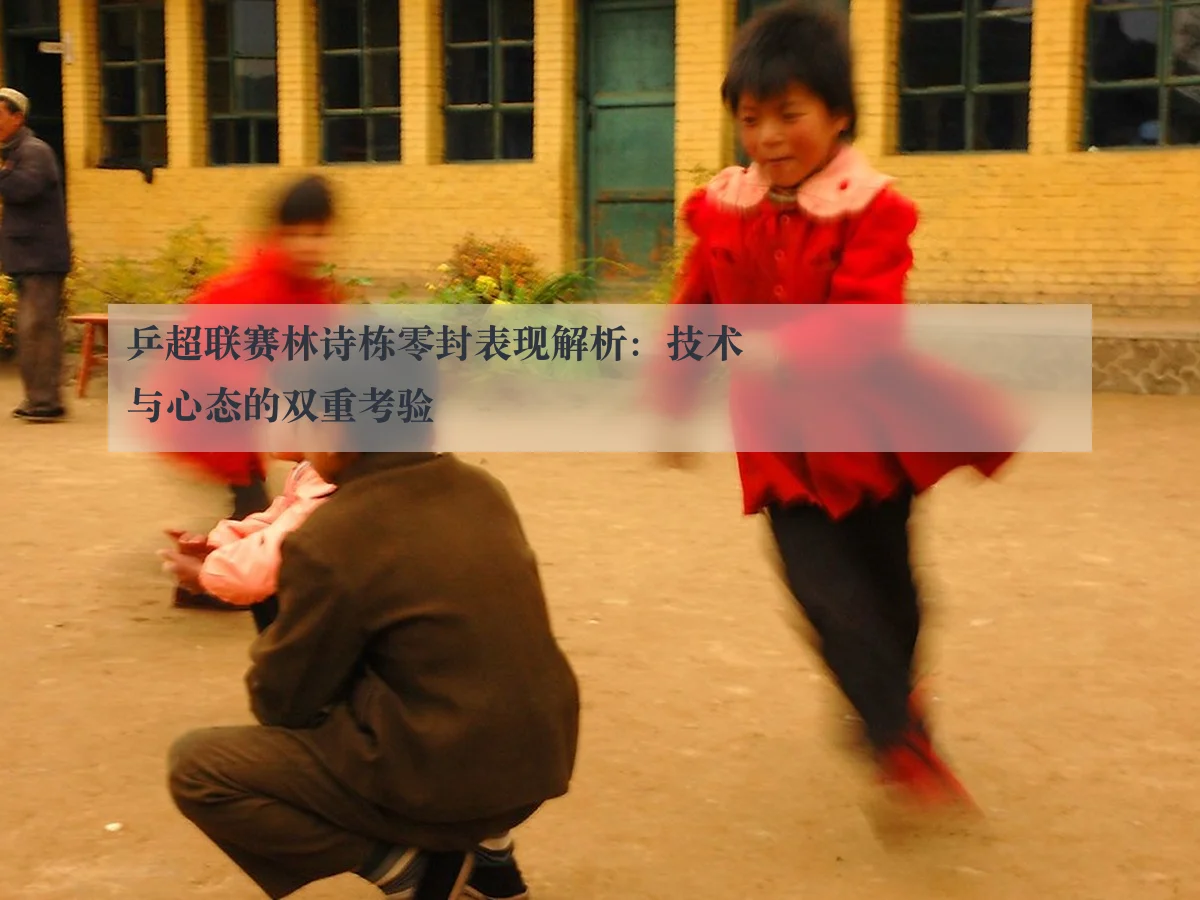 乒超联赛林诗栋零封表现解析：技术与心态的双重考验